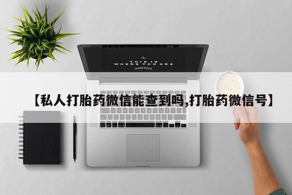 堕胎药联系方式【私人打胎药微信能查到吗,打胎药微信号】