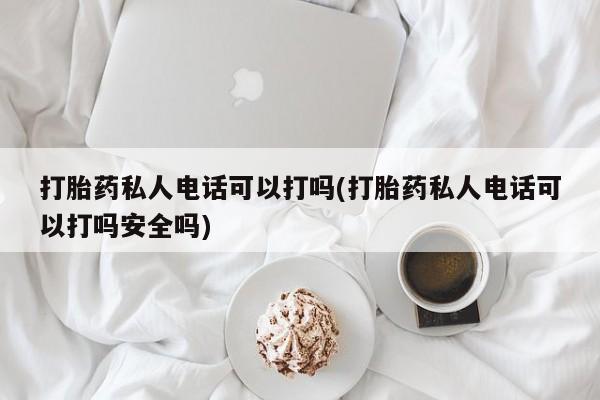 堕胎药联系方式打胎药私人电话可以打吗(打胎药私人电话可以打吗安全吗)