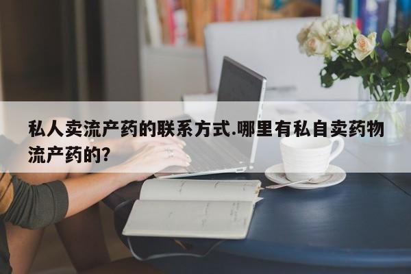 堕胎药联系方式私人卖流产药的联系方式.哪里有私自卖药物流产药的？