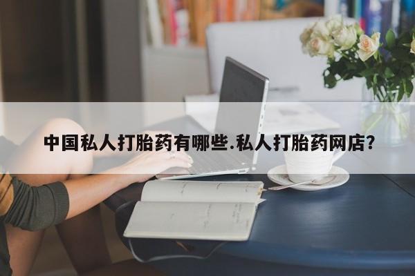 堕胎药联系方式中国私人打胎药有哪些.私人打胎药网店？