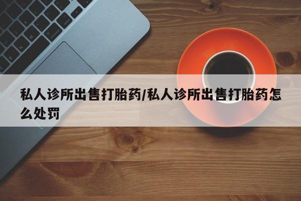 堕胎药联系方式私人诊所出售打胎药/私人诊所出售打胎药怎么处罚