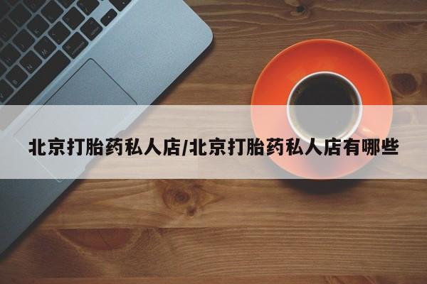 堕胎药联系方式北京打胎药私人店/北京打胎药私人店有哪些