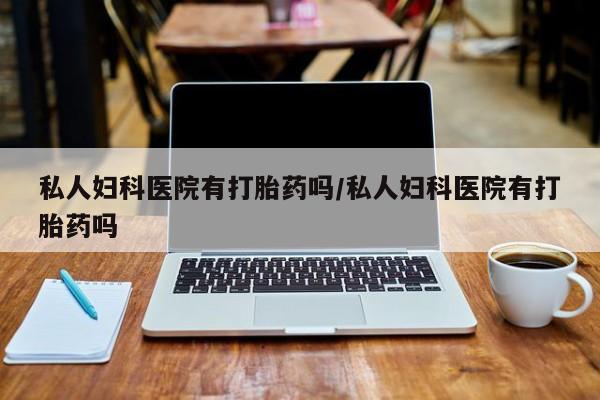 堕胎药联系方式私人妇科医院有打胎药吗/私人妇科医院有打胎药吗
