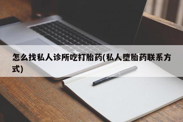 堕胎药联系方式怎么找私人诊所吃打胎药(私人堕胎药联系方式)