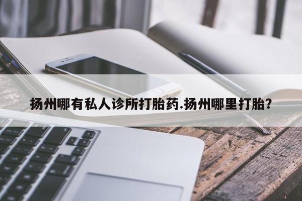 堕胎药联系方式扬州哪有私人诊所打胎药.扬州哪里打胎？