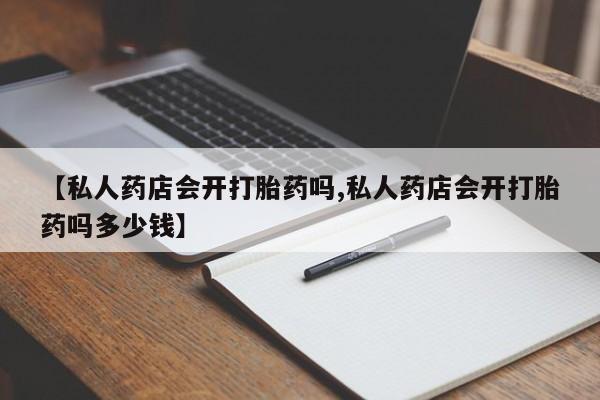堕胎药联系方式【私人药店会开打胎药吗,私人药店会开打胎药吗多少钱】