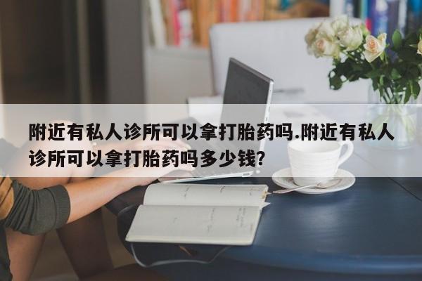 堕胎药联系方式附近有私人诊所可以拿打胎药吗.附近有私人诊所可以拿打胎药吗多少钱？