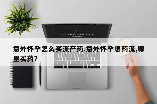 堕胎药联系方式意外怀孕怎么买流产药.意外怀孕想药流,哪里买药？
