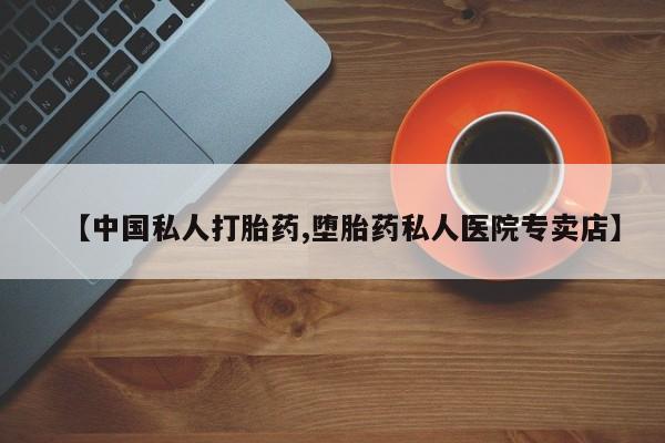 堕胎药联系方式【中国私人打胎药,堕胎药私人医院专卖店】