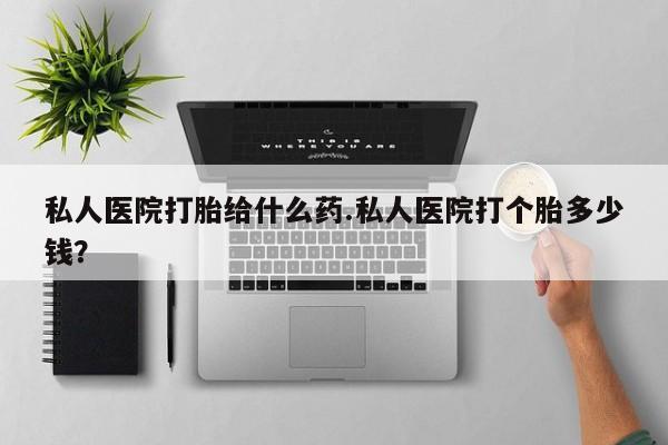 堕胎药联系方式私人医院打胎给什么药.私人医院打个胎多少钱？