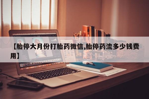 堕胎药联系方式【胎停大月份打胎药微信,胎停药流多少钱费用】