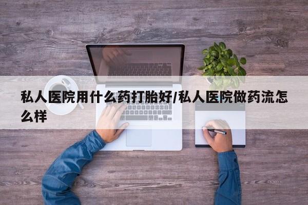 堕胎药联系方式私人医院用什么药打胎好/私人医院做药流怎么样