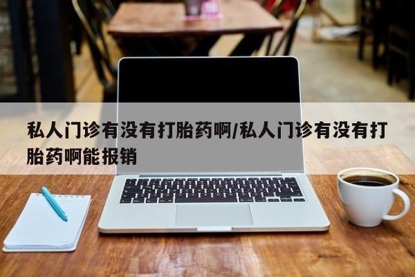 堕胎药联系方式私人门诊有没有打胎药啊/私人门诊有没有打胎药啊能报销