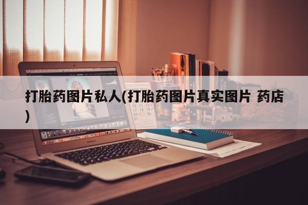 堕胎药联系方式打胎药图片私人(打胎药图片真实图片 药店)