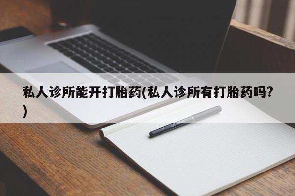 堕胎药联系方式私人诊所能开打胎药(私人诊所有打胎药吗?)