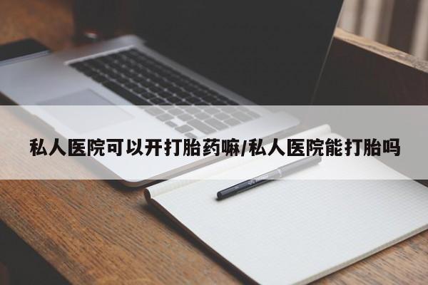 堕胎药联系方式私人医院可以开打胎药嘛/私人医院能打胎吗