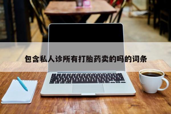 堕胎药联系方式包含私人诊所有打胎药卖的吗的词条