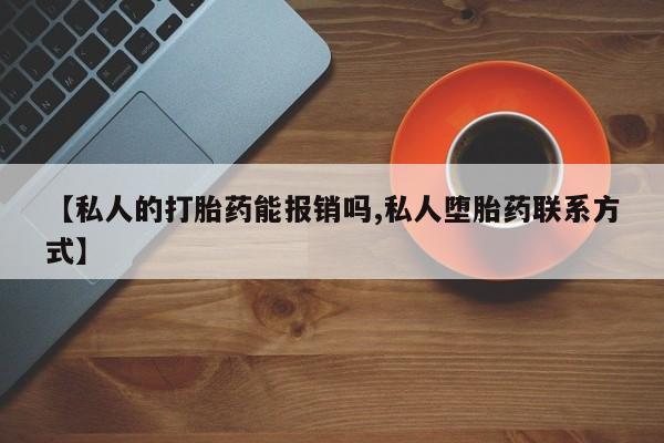 堕胎药联系方式【私人的打胎药能报销吗,私人堕胎药联系方式】