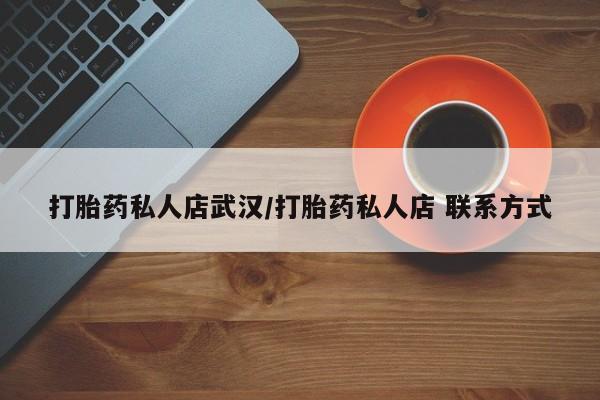 堕胎药联系方式打胎药私人店武汉/打胎药私人店 联系方式