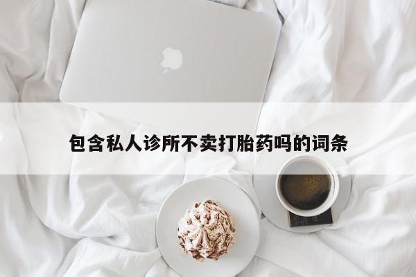 堕胎药联系方式包含私人诊所不卖打胎药吗的词条