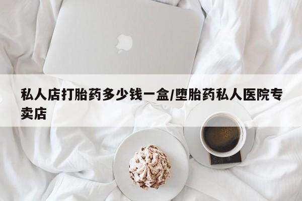 堕胎药联系方式私人店打胎药多少钱一盒/堕胎药私人医院专卖店