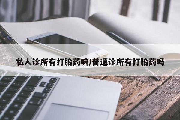 堕胎药联系方式私人诊所有打胎药嘛/普通诊所有打胎药吗