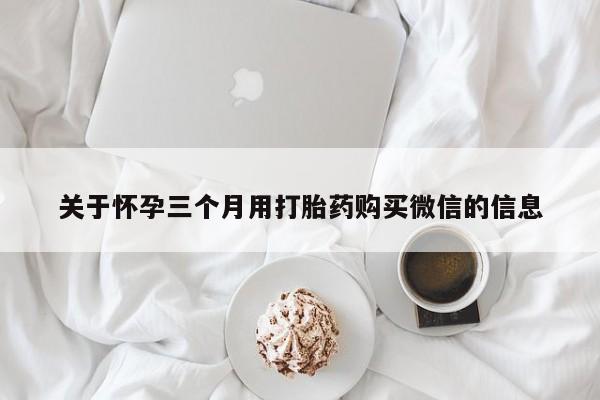 堕胎药联系方式关于怀孕三个月用打胎药购买微信的信息