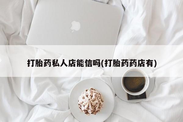堕胎药联系方式打胎药私人店能信吗(打胎药药店有)