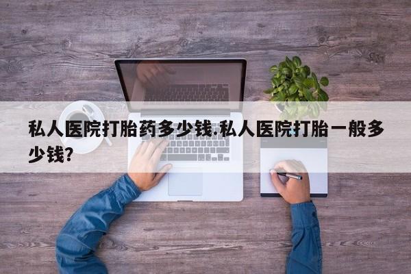 堕胎药联系方式私人医院打胎药多少钱.私人医院打胎一般多少钱？