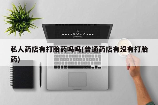 堕胎药联系方式私人药店有打胎药吗吗(普通药店有没有打胎药)