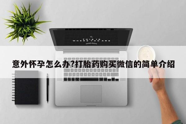 堕胎药联系方式意外怀孕怎么办?打胎药购买微信的简单介绍