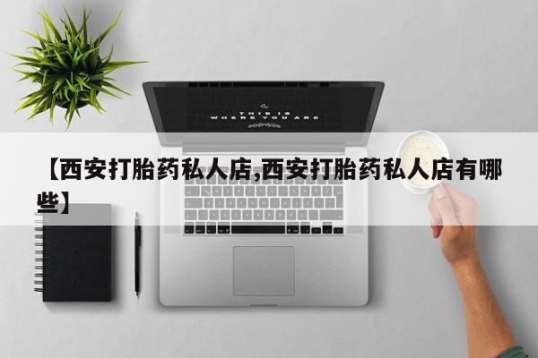 堕胎药联系方式【西安打胎药私人店,西安打胎药私人店有哪些】