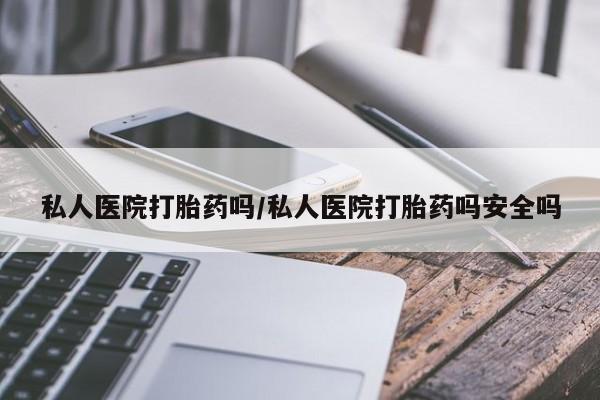 堕胎药联系方式私人医院打胎药吗/私人医院打胎药吗安全吗