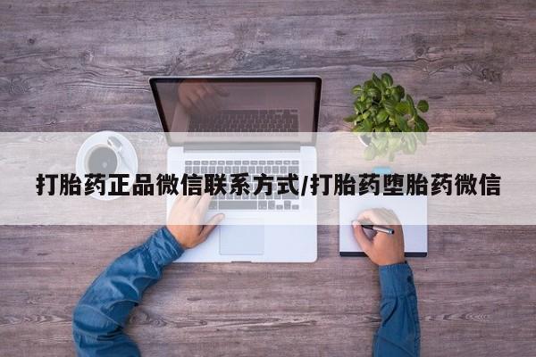 堕胎药联系方式打胎药正品微信联系方式/打胎药堕胎药微信