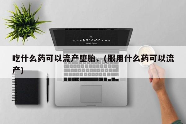 堕胎药联系方式吃什么药可以流产堕胎、(服用什么药可以流产)