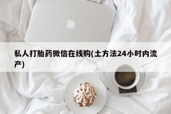 堕胎药联系方式私人打胎药微信在线购(土方法24小时内流产)