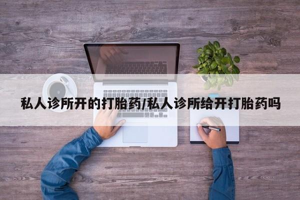 堕胎药联系方式私人诊所开的打胎药/私人诊所给开打胎药吗