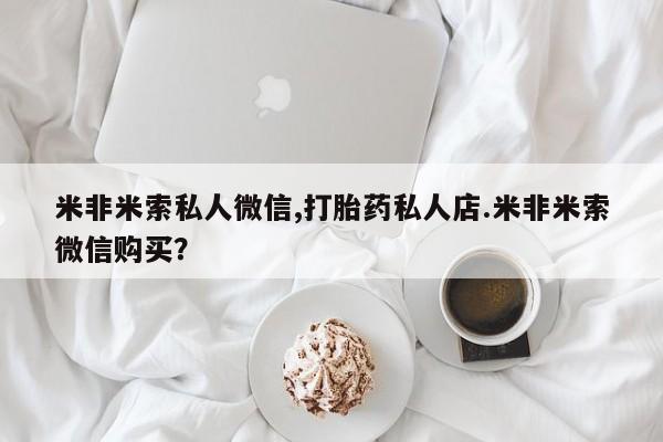 堕胎药联系方式米非米索私人微信,打胎药私人店.米非米索微信购买？