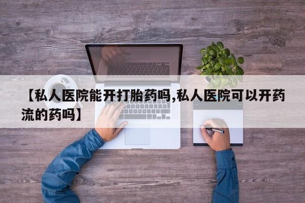 堕胎药联系方式【私人医院能开打胎药吗,私人医院可以开药流的药吗】