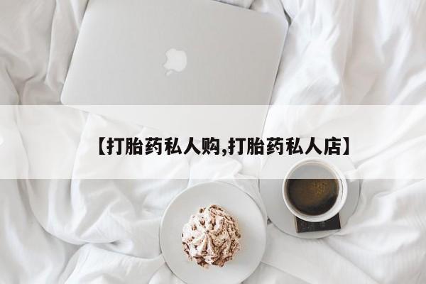 堕胎药联系方式【打胎药私人购,打胎药私人店】