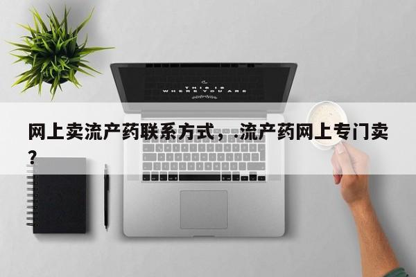 堕胎药联系方式网上卖流产药联系方式，.流产药网上专门卖？