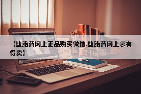 堕胎药联系方式【堕胎药网上正品购买微信,堕胎药网上哪有得卖】