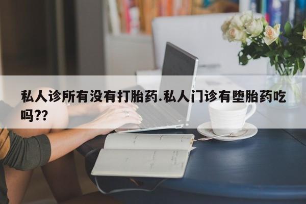 堕胎药联系方式私人诊所有没有打胎药.私人门诊有堕胎药吃吗?？