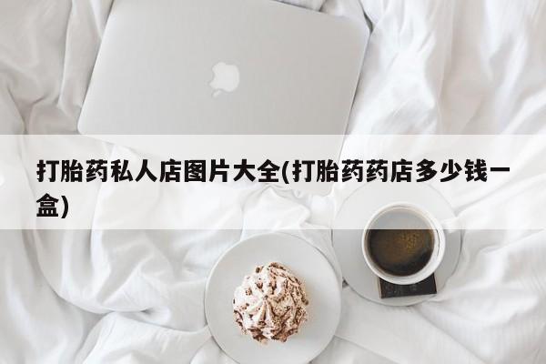 堕胎药联系方式打胎药私人店图片大全(打胎药药店多少钱一盒)