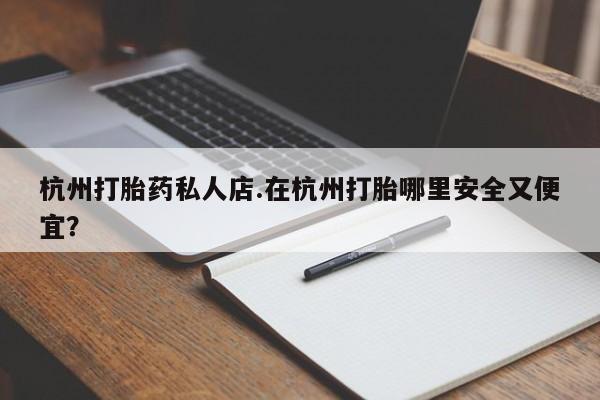 堕胎药联系方式杭州打胎药私人店.在杭州打胎哪里安全又便宜？