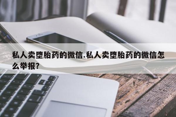 堕胎药联系方式私人卖堕胎药的微信.私人卖堕胎药的微信怎么举报？